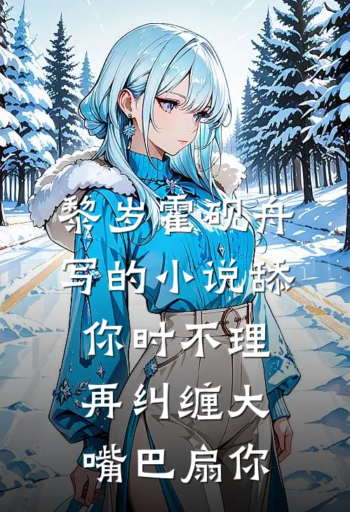 黎岁霍砚舟写的小说舔你时不理，再纠缠大嘴巴扇你