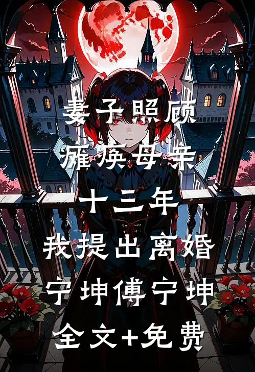 妻子照顾瘫痪母亲十三年，我提出离婚宁坤傅宁坤全文+免费
