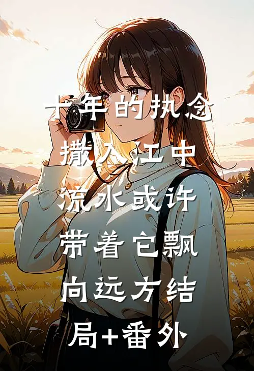 十年的执念撒入江中，流水或许带着它飘向远方结局+番外