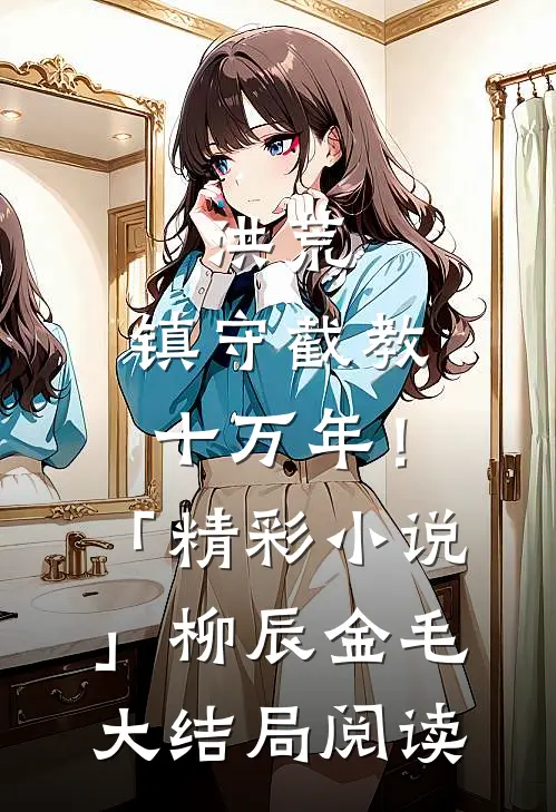 洪荒：镇守截教十万年！「精彩小说」柳辰金毛大结局阅读