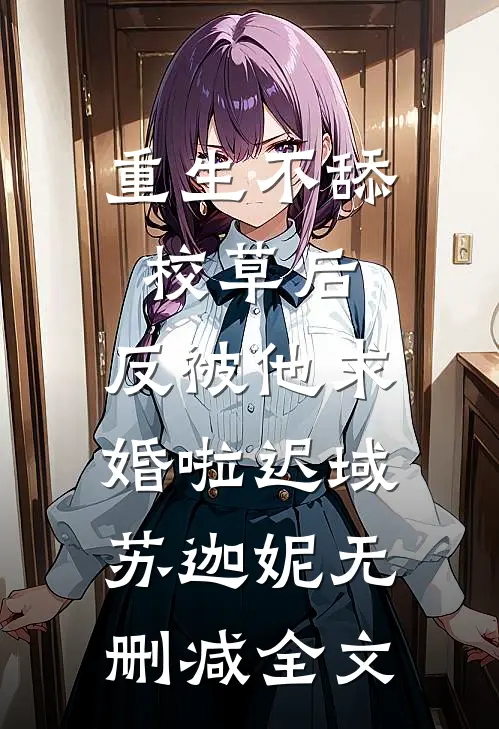 重生不舔校草后，反被他求婚啦迟域苏迦妮无删减全文