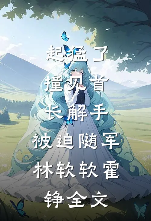 起猛了，撞见首长解手，被迫随军林软软霍铮全文