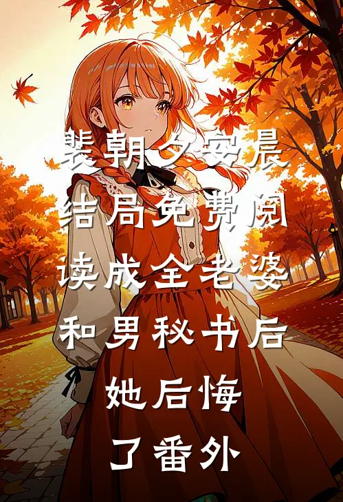 裴朝夕安晨结局免费阅读成全老婆和男秘书后，她后悔了番外