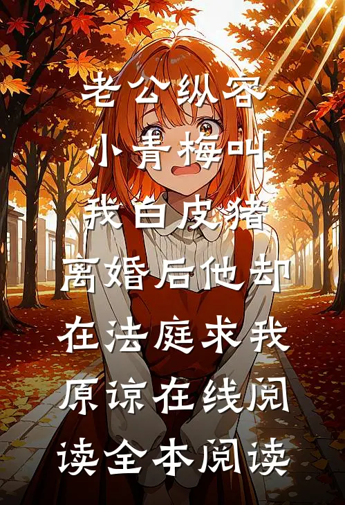 老公纵容小青梅叫我白皮猪，离婚后他却在法庭求我原谅在线阅读全本阅读
