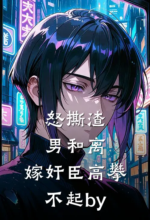 怒撕渣男和离，嫁奸臣高攀不起by