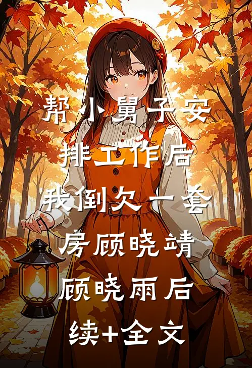 帮小舅子安排工作后，我倒欠一套房顾晓靖顾晓雨后续+全文