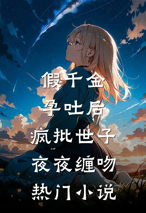 假千金孕吐后，疯批世子夜夜缠吻热门小说