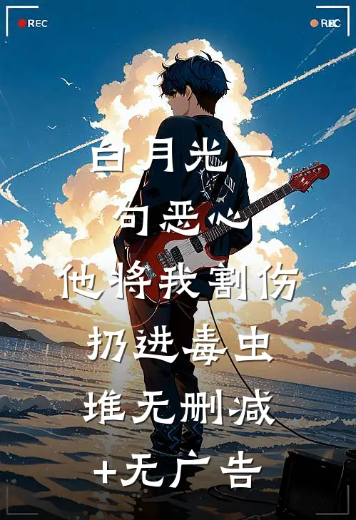 白月光一句恶心，他将我割伤扔进毒虫堆无删减+无广告
