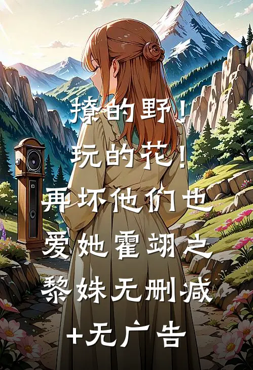 撩的野！玩的花！再坏他们也爱她霍翊之黎姝无删减+无广告
