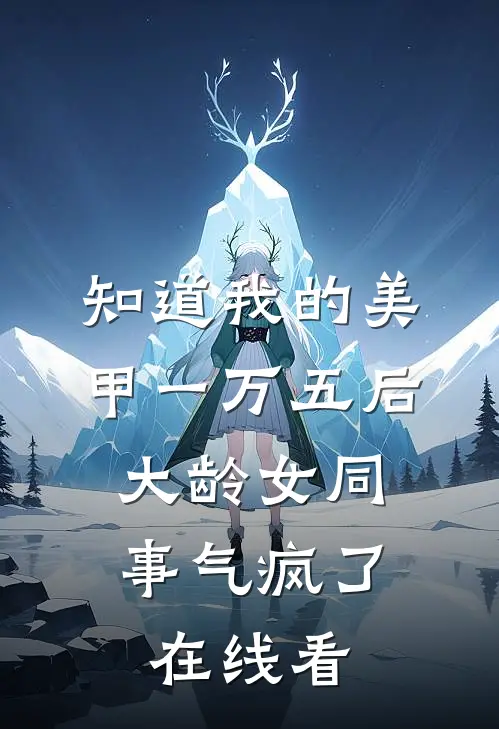 知道我的美甲一万五后，大龄女同事气疯了在线看