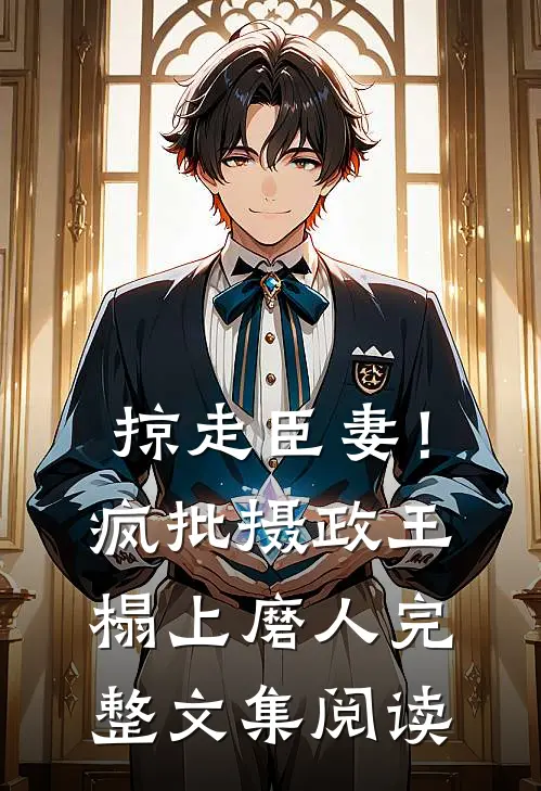 掠走臣妻！疯批摄政王榻上磨人完整文集阅读
