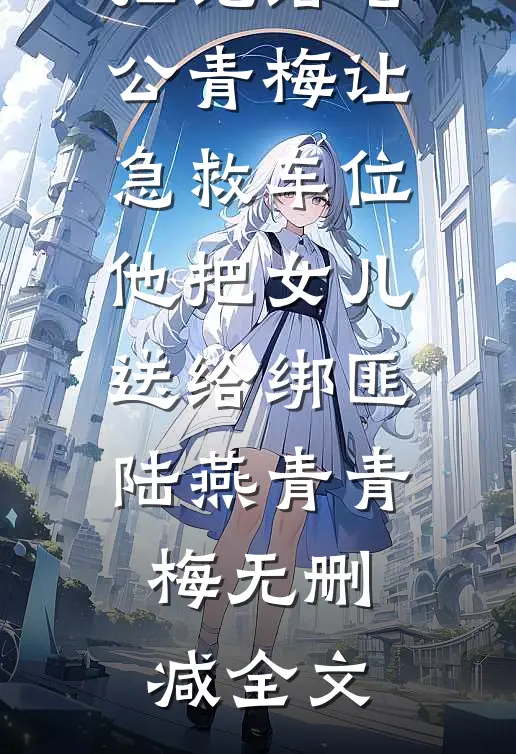拒绝给老公青梅让急救车位，他把女儿送给绑匪陆燕青青梅无删减全文