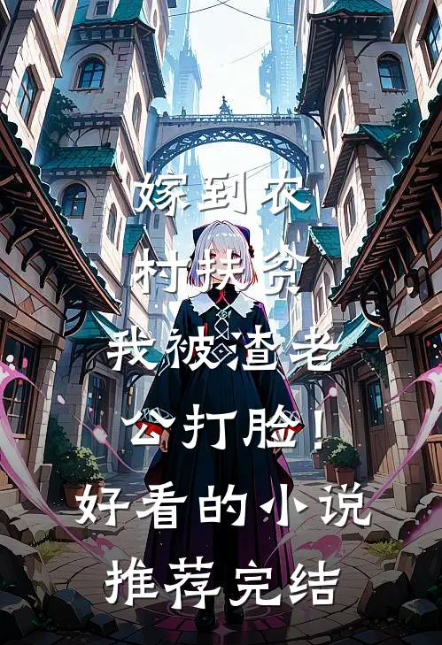 嫁到农村扶贫，我被渣老公打脸！好看的小说推荐完结