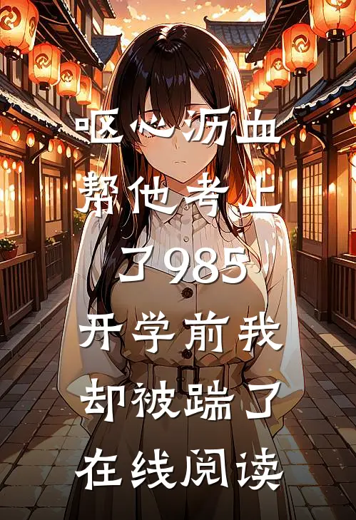 呕心沥血帮他考上了985，开学前我却被踹了在线阅读