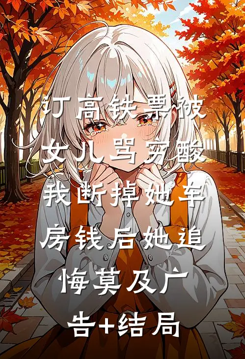 订高铁票被女儿骂穷酸，我断掉她车房钱后她追悔莫及广告+结局