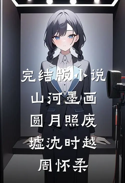 完结版小说山河墨画，圆月照废墟沈时越周怀柔