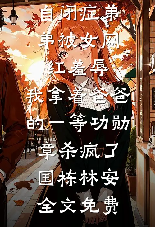 自闭症弟弟被女网红羞辱，我拿着爸爸的一等功勋章杀疯了国栋林安全文免费