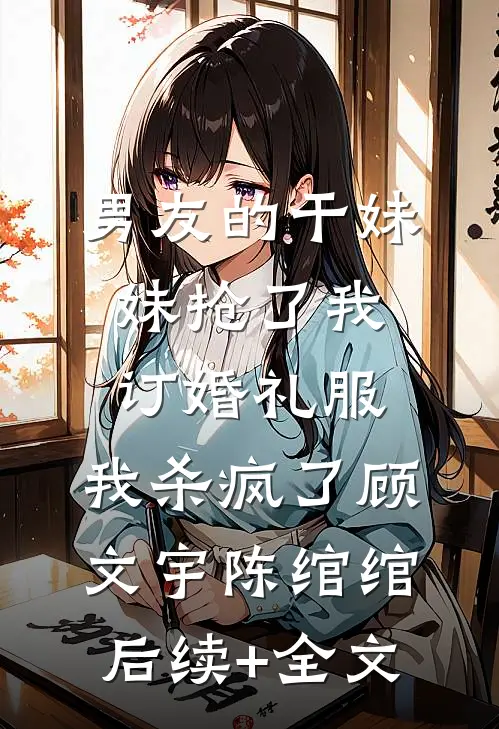 男友的干妹妹抢了我订婚礼服，我杀疯了顾文宇陈绾绾后续+全文