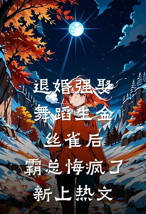 退婚强娶舞蹈生金丝雀后，霸总悔疯了新上热文