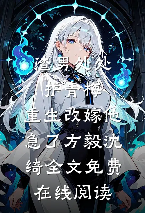 渣男处处护青梅，重生改嫁他急了方毅沈绮全文免费在线阅读