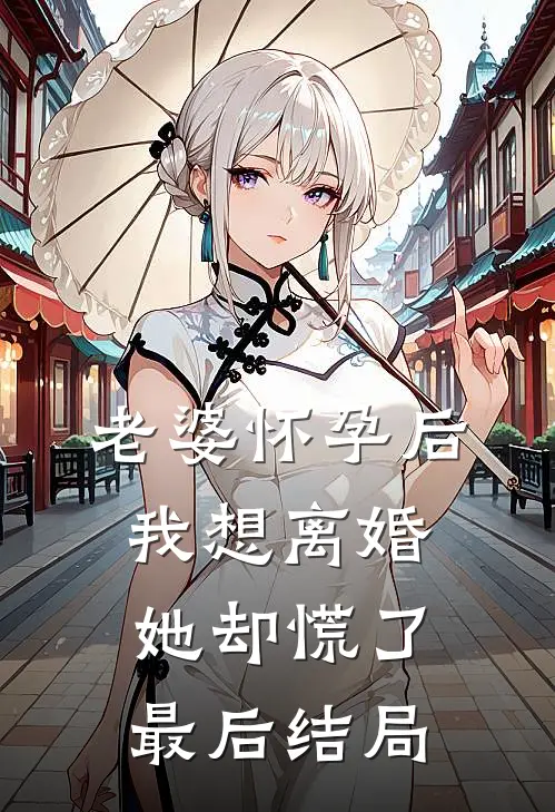 老婆怀孕后，我想离婚她却慌了最后结局