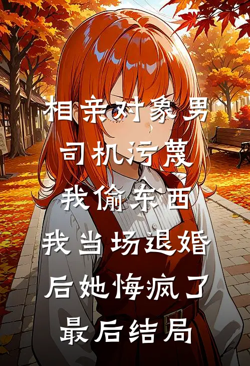 相亲对象男司机污蔑我偷东西，我当场退婚后她悔疯了最后结局