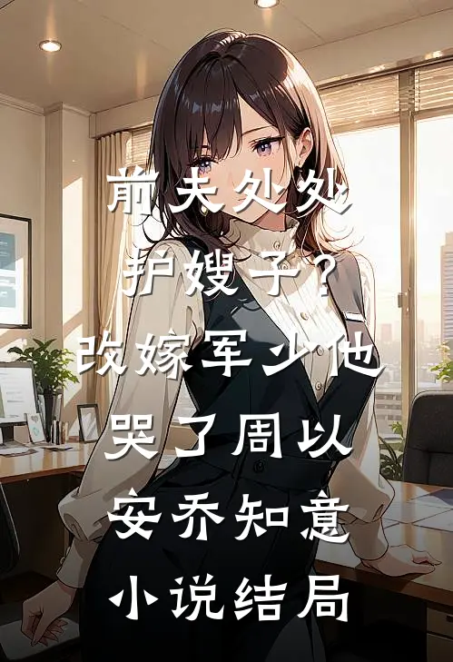 前夫处处护嫂子？改嫁军少他哭了周以安乔知意小说结局