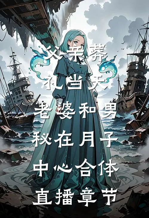 父亲葬礼当天，老婆和男秘在月子中心合体直播章节