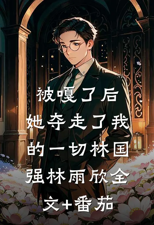 被嘎了后，她夺走了我的一切林国强林雨欣全文+番茄