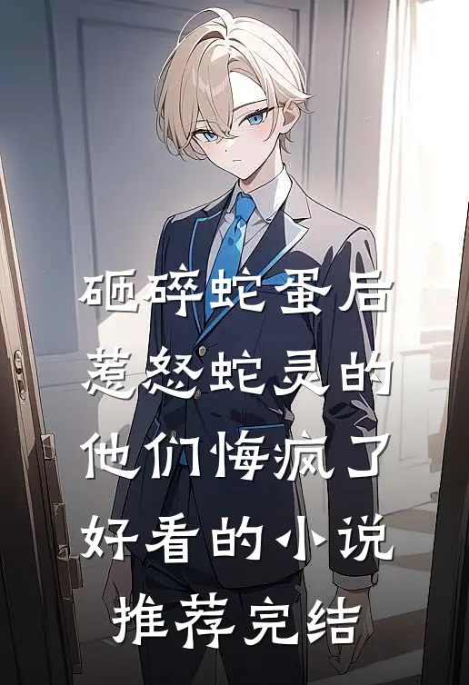 砸碎蛇蛋后，惹怒蛇灵的他们悔疯了好看的小说推荐完结