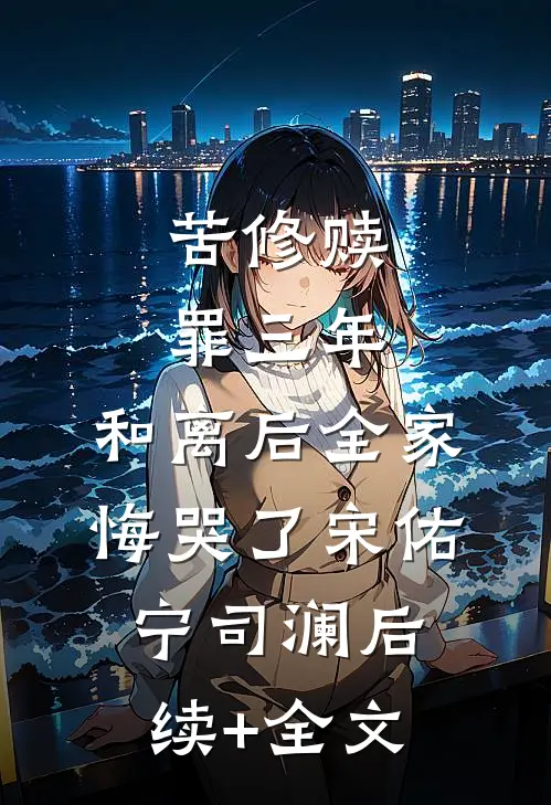 苦修赎罪三年，和离后全家悔哭了宋佑宁司澜后续+全文