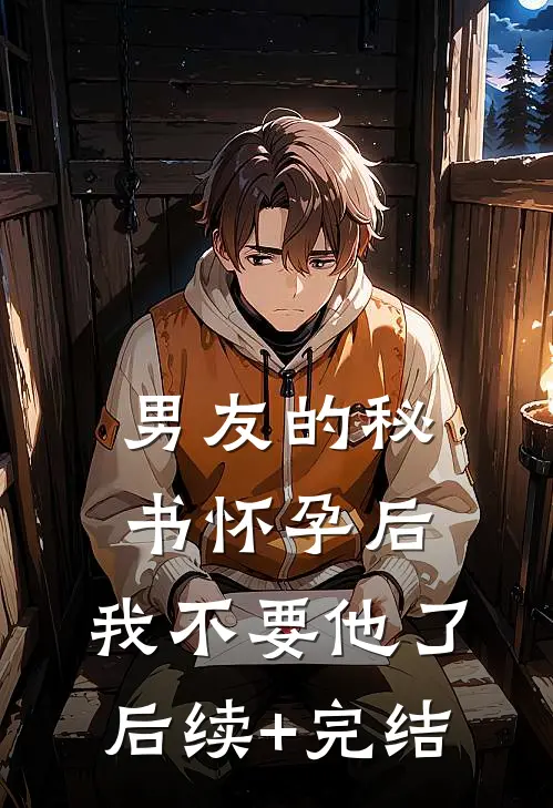 男友的秘书怀孕后，我不要他了后续+完结