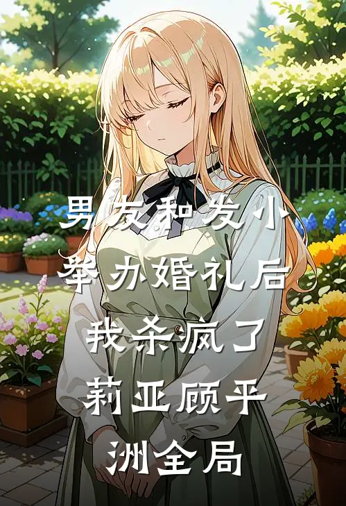 男友和发小举办婚礼后，我杀疯了莉亚顾平洲全局