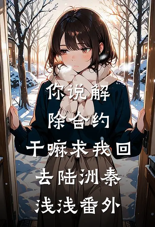 你说解除合约，干嘛求我回去陆洲秦浅浅番外