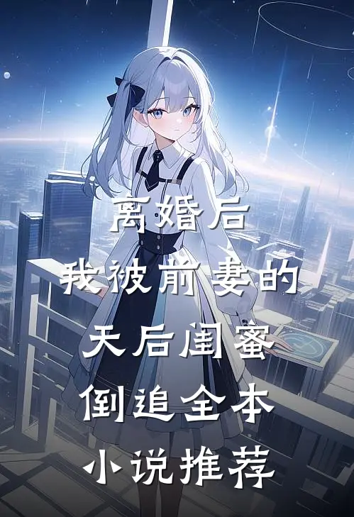 离婚后：我被前妻的天后闺蜜倒追全本小说推荐