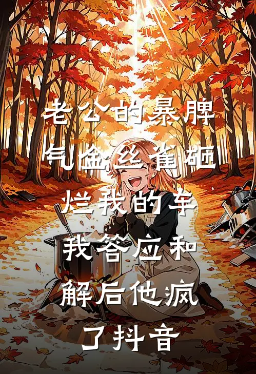 老公的暴脾气金丝雀砸烂我的车，我答应和解后他疯了抖音