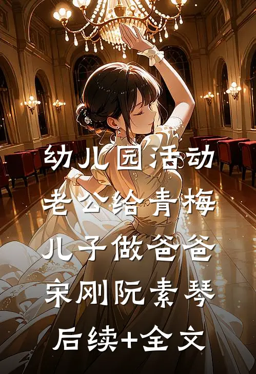 幼儿园活动，老公给青梅儿子做爸爸宋刚阮素琴后续+全文