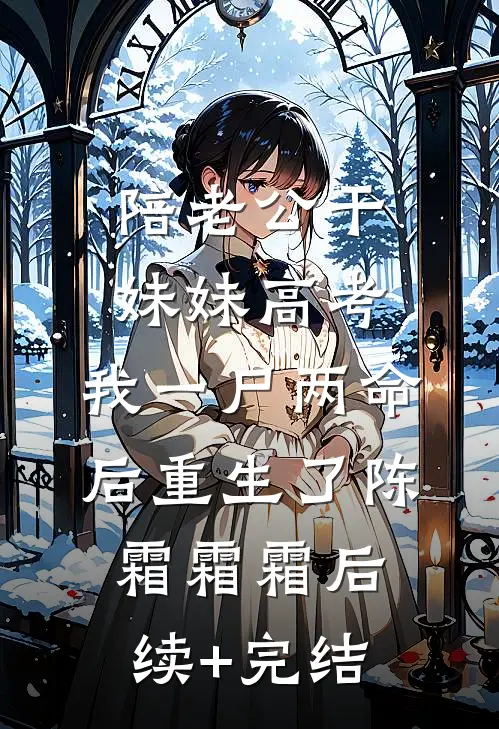陪老公干妹妹高考，我一尸两命后重生了陈霜霜霜后续+完结