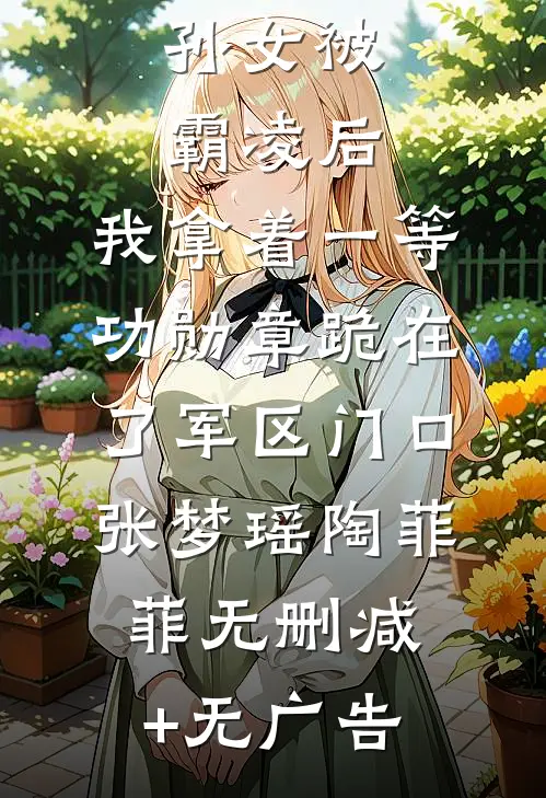 孙女被霸凌后，我拿着一等功勋章跪在了军区门口张梦瑶陶菲菲无删减+无广告