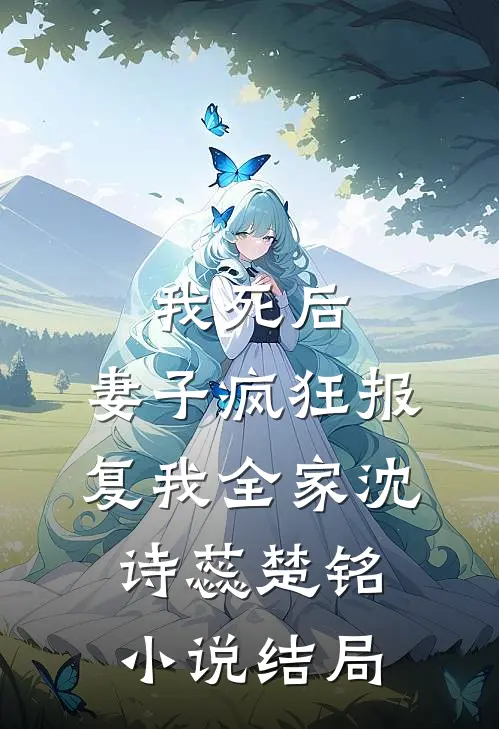 我死后，妻子疯狂报复我全家沈诗蕊楚铭小说结局