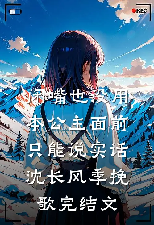 闭嘴也没用，本公主面前只能说实话沈长风季挽歌完结文