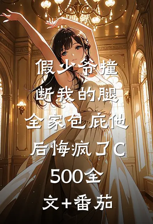 假少爷撞断我的腿，全家包庇他后悔疯了C500全文+番茄