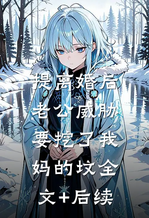 提离婚后，老公威胁要挖了我妈的坟全文+后续