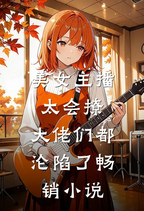 美女主播太会撩，大佬们都沦陷了畅销小说