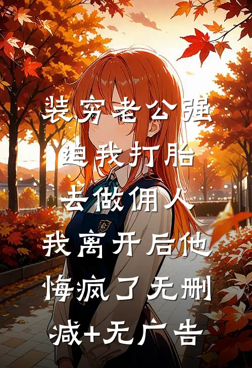 装穷老公强迫我打胎去做佣人，我离开后他悔疯了无删减+无广告
