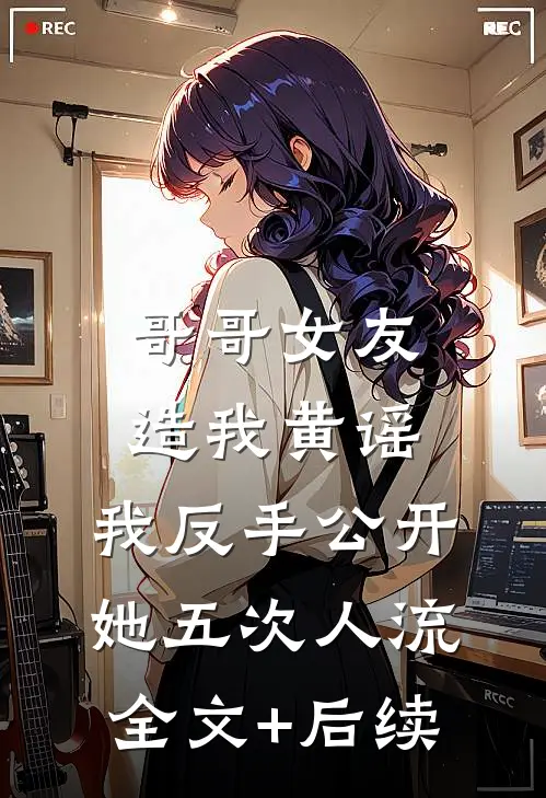 哥哥女友造我黄谣，我反手公开她五次人流全文+后续