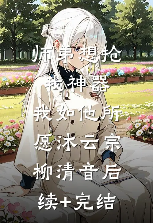 师弟想抢我神器，我如他所愿沐云宗柳清音后续+完结