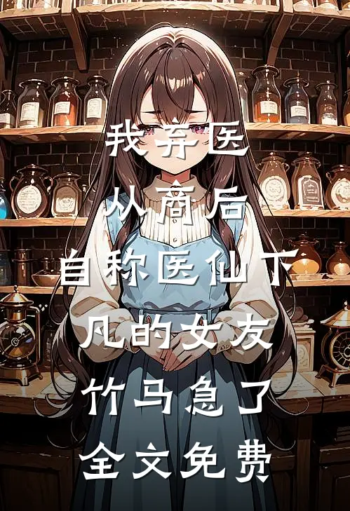 我弃医从商后，自称医仙下凡的女友竹马急了全文免费