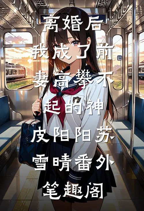 离婚后，我成了前妻高攀不起的神：皮阳阳苏雪晴番外笔趣阁
