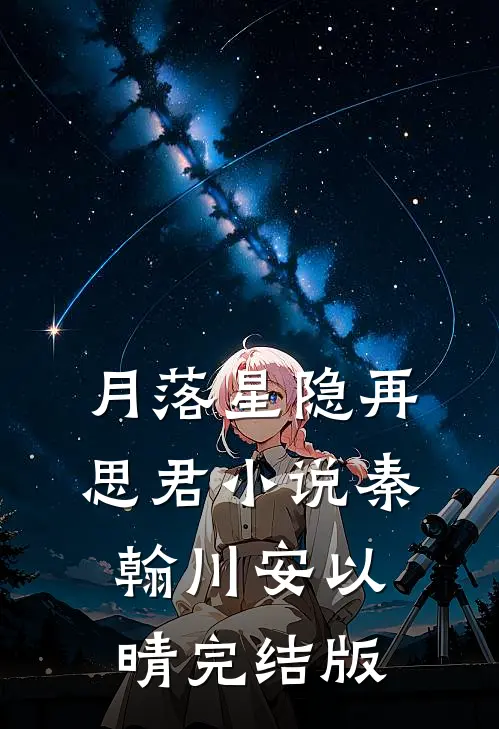 月落星隐再思君小说秦翰川安以晴完结版